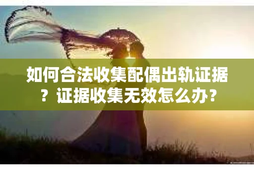 如何合法收集配偶出轨证据？证据收集无效怎么办？