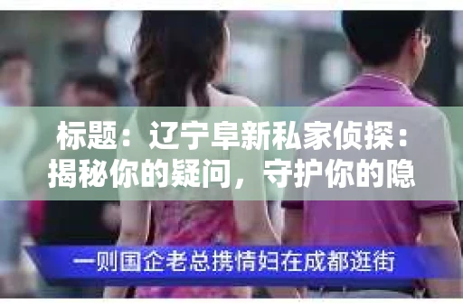 标题：辽宁阜新私家侦探：揭秘你的疑问，守护你的隐私