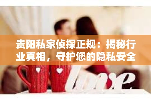 贵阳私家侦探正规：揭秘行业真相，守护您的隐私安全