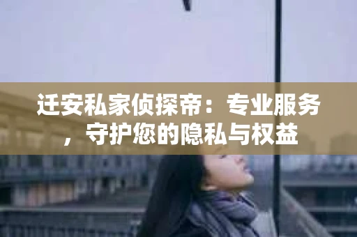 迁安私家侦探帝：专业服务，守护您的隐私与权益