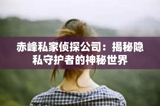 赤峰私家侦探公司：揭秘隐私守护者的神秘世界