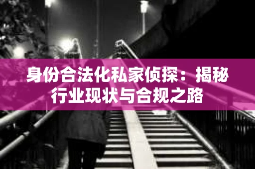 身份合法化私家侦探：揭秘行业现状与合规之路