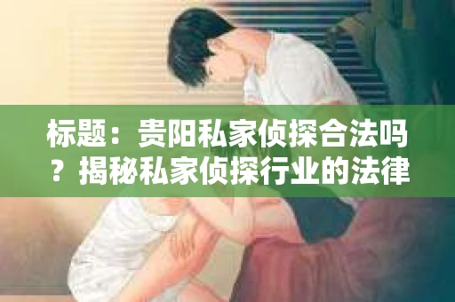 标题：贵阳私家侦探合法吗？揭秘私家侦探行业的法律边界