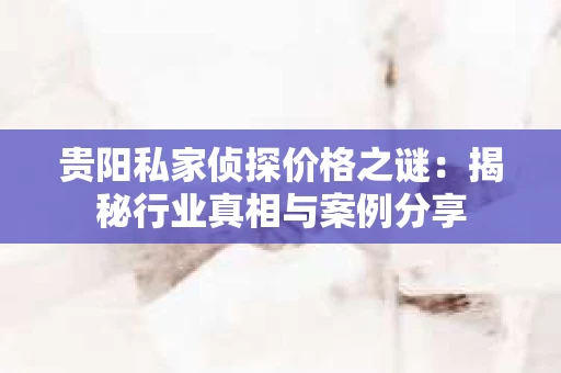 贵阳私家侦探价格之谜：揭秘行业真相与案例分享