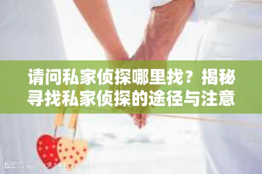 请问私家侦探哪里找？揭秘寻找私家侦探的途径与注意事项