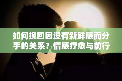如何挽回因没有新鲜感而分手的关系？情感疗愈与前行计划