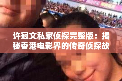 许冠文私家侦探完整版：揭秘香港电影界的传奇侦探故事