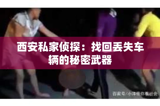 西安私家侦探：找回丢失车辆的秘密武器