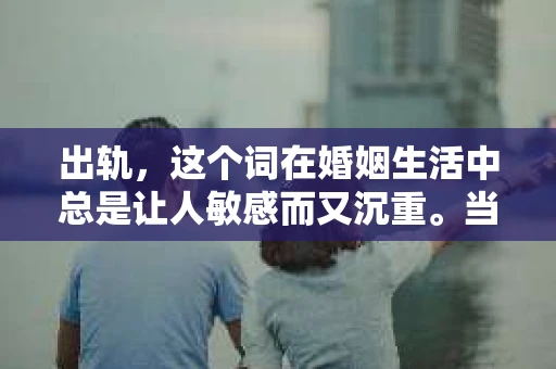 出轨，这个词在婚姻生活中总是让人敏感而又沉重。当它发生时，如何谈判挽回，如何重新建立信任，成为了许多夫妻面临的问题。今天，我们就来聊聊这个话题，希望能给那些正在经历婚姻困境的朋友们一些帮助。