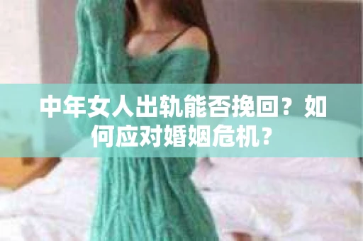 中年女人出轨能否挽回？如何应对婚姻危机？