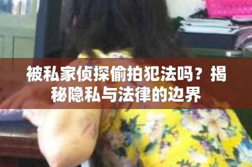 被私家侦探偷拍犯法吗？揭秘隐私与法律的边界