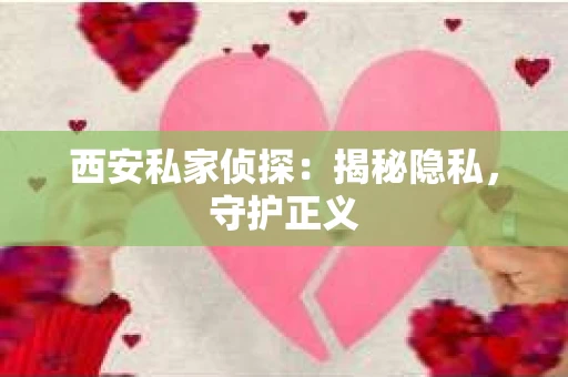 西安私家侦探：揭秘隐私，守护正义