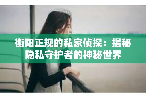 衡阳正规的私家侦探：揭秘隐私守护者的神秘世界