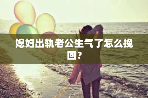 媳妇出轨老公生气了怎么挽回？