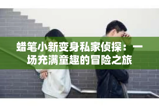 蜡笔小新变身私家侦探：一场充满童趣的冒险之旅