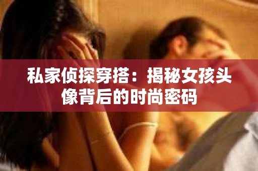 私家侦探穿搭：揭秘女孩头像背后的时尚密码