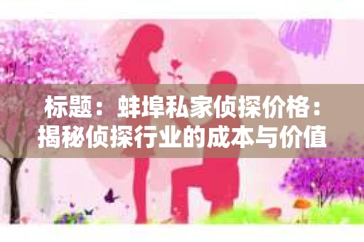 标题：蚌埠私家侦探价格：揭秘侦探行业的成本与价值
