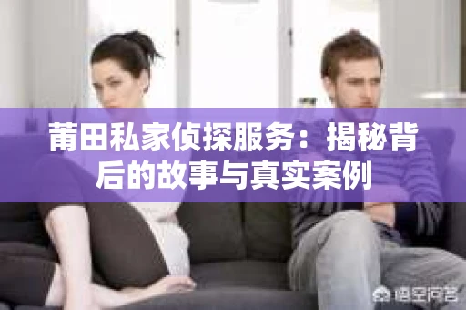 莆田私家侦探服务：揭秘背后的故事与真实案例