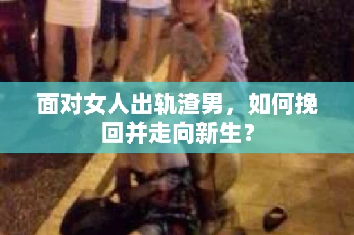 面对女人出轨渣男，如何挽回并走向新生？
