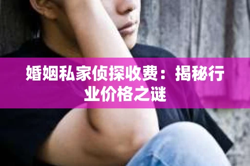 婚姻私家侦探收费：揭秘行业价格之谜