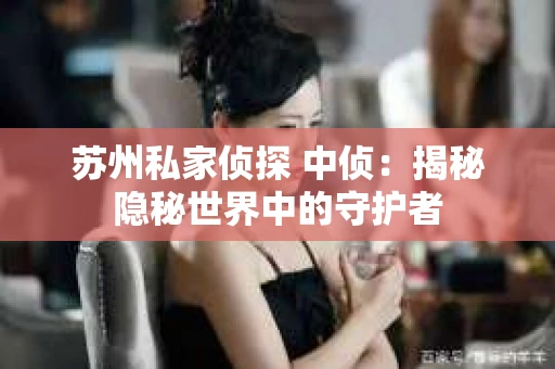 苏州私家侦探 中侦：揭秘隐秘世界中的守护者