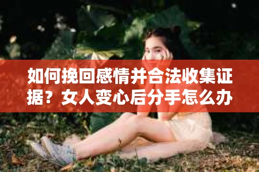 如何挽回感情并合法收集证据?女人变心后分手怎么办? 如何挽回感情并合法收集证据?女人变心后分手怎么办?