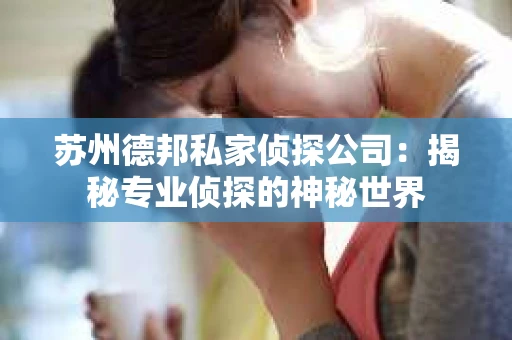 苏州德邦私家侦探公司：揭秘专业侦探的神秘世界