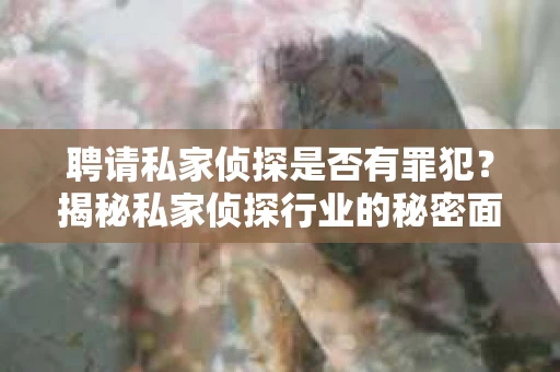 聘请私家侦探是否有罪犯？揭秘私家侦探行业的秘密面纱