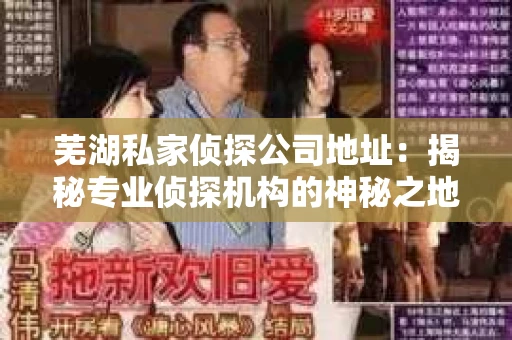 芜湖私家侦探公司地址：揭秘专业侦探机构的神秘之地