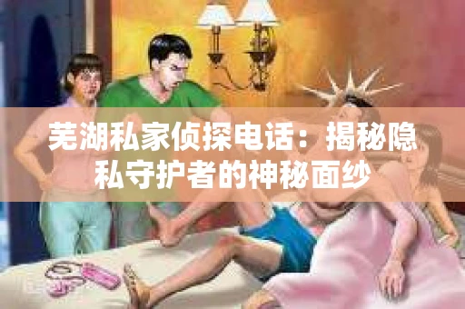 芜湖私家侦探电话：揭秘隐私守护者的神秘面纱