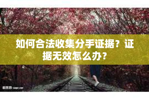 如何合法收集分手证据？证据无效怎么办？
