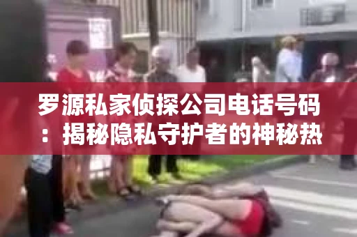 罗源私家侦探公司电话号码：揭秘隐私守护者的神秘热线