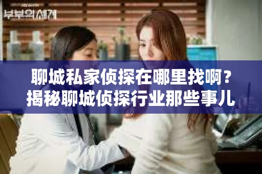 聊城私家侦探在哪里找啊？揭秘聊城侦探行业那些事儿