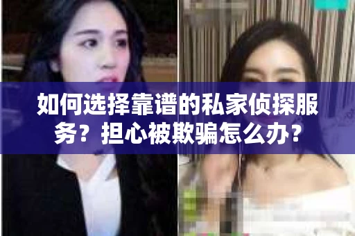 如何选择靠谱的私家侦探服务？担心被欺骗怎么办？