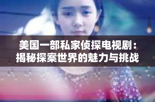 美国一部私家侦探电视剧:揭秘探案世界的魅力与挑战 美国一部私家侦探电视剧:揭秘探案世界的魅力与挑战