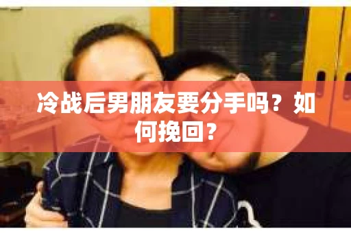 冷战后男朋友要分手吗？如何挽回？