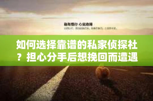 如何选择靠谱的私家侦探社？担心分手后想挽回而遭遇陷阱怎么办？