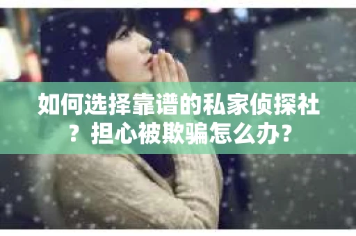 如何选择靠谱的私家侦探社？担心被欺骗怎么办？