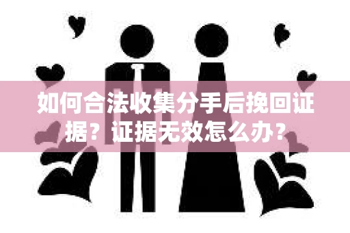 如何合法收集分手后挽回证据？证据无效怎么办？