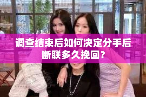 调查结束后如何决定分手后断联多久挽回？