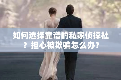 如何选择靠谱的私家侦探社？担心被欺骗怎么办？