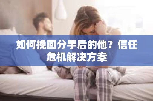 如何挽回分手后的他？信任危机解决方案
