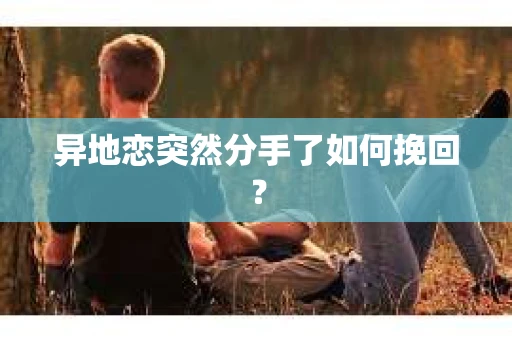 异地恋突然分手了如何挽回？