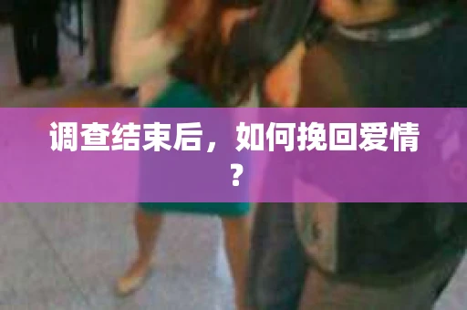 调查结束后，如何挽回爱情？