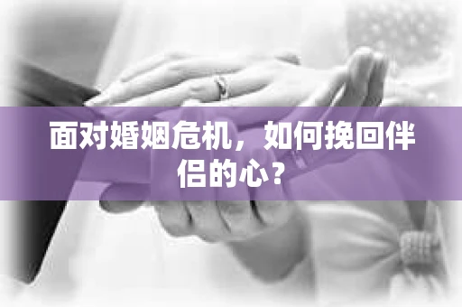面对婚姻危机，如何挽回伴侣的心？