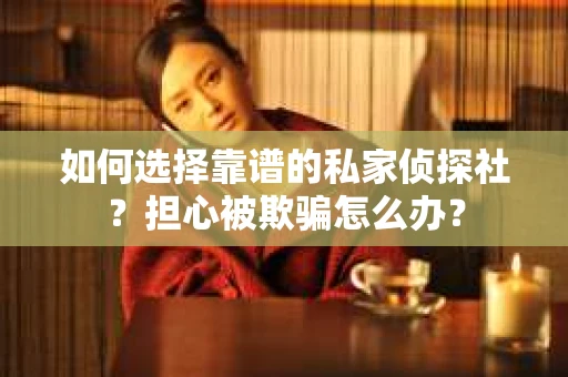 如何选择靠谱的私家侦探社?担心被欺骗怎么办? 如何选择靠谱的私家侦探社?担心被欺骗怎么办?