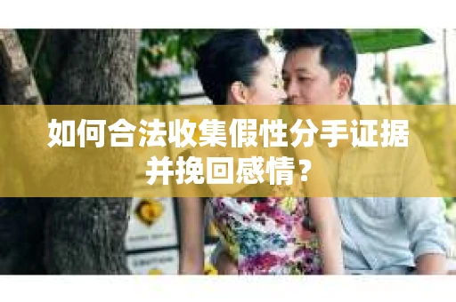 如何合法收集假性分手证据并挽回感情? 如何合法收集假性分手证据并挽回感情?