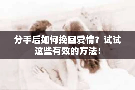 分手后如何挽回爱情？试试这些有效的方法！