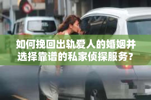 如何挽回出轨爱人的婚姻并选择靠谱的私家侦探服务？