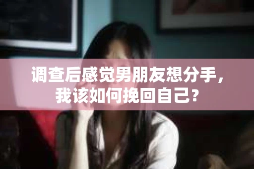 调查后感觉男朋友想分手，我该如何挽回自己？